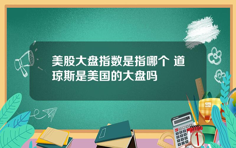 美股大盘指数是指哪个 道琼斯是美国的大盘吗